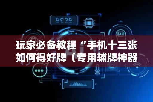 玩家必备教程“手机十三张如何得好牌（专用辅牌神器免安装）