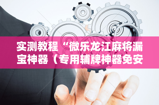 实测教程“微乐龙江麻将漏宝神器（专用辅牌神器免安装）