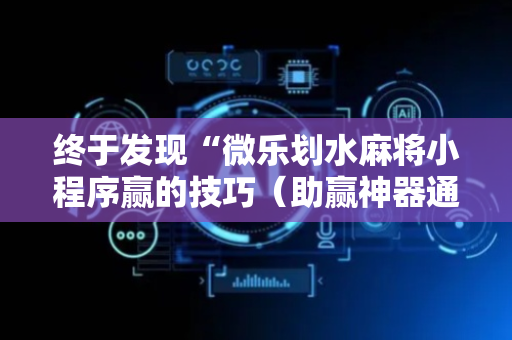 终于发现“微乐划水麻将小程序赢的技巧（助赢神器通用版）