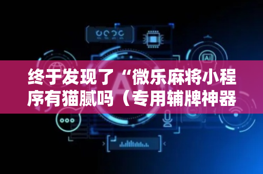 终于发现了“微乐麻将小程序有猫腻吗（专用辅牌神器免安装）