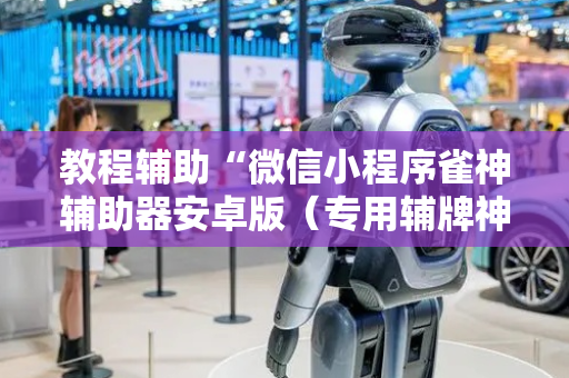 教程辅助“微信小程序雀神辅助器安卓版（专用辅牌神器免安装）