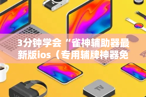 3分钟学会“雀神辅助器最新版ios（专用辅牌神器免安装）