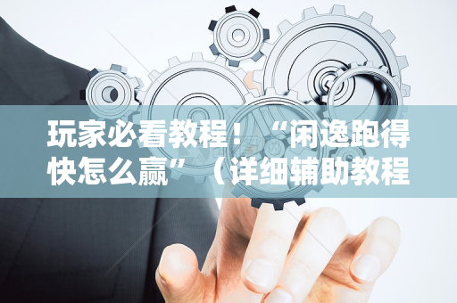 玩家必看教程！“闲逸跑得快怎么赢”（详细辅助教程）-哔哩哔哩