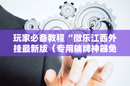 玩家必备教程“微乐江西外挂最新版（专用辅牌神器免安装）