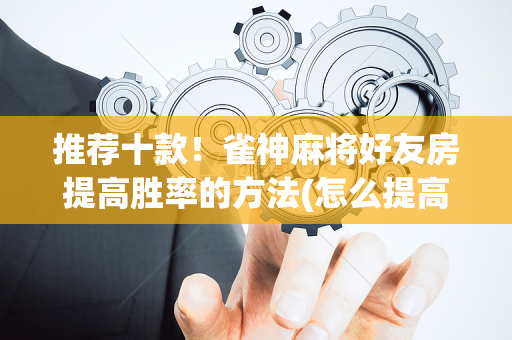 推荐十款！雀神麻将好友房提高胜率的方法(怎么提高好牌率)