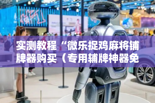 实测教程“微乐捉鸡麻将铺牌器购买（专用辅牌神器免安装）