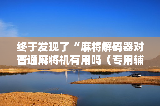 终于发现了“麻将解码器对普通麻将机有用吗（专用辅牌神器免安装）