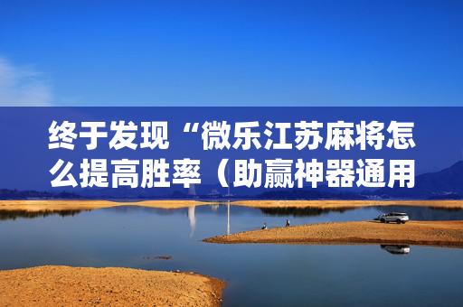 终于发现“微乐江苏麻将怎么提高胜率（助赢神器通用版）