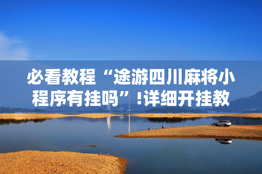 必看教程“途游四川麻将小程序有挂吗”!详细开挂教程-抖音