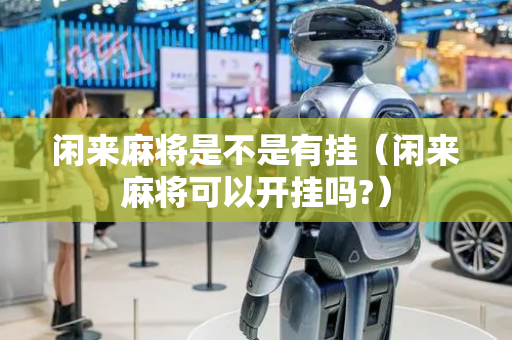 闲来麻将是不是有挂（闲来麻将可以开挂吗?）