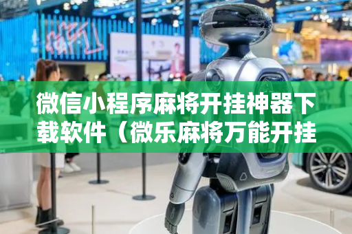 微信小程序麻将开挂神器下载软件（微乐麻将万能开挂器苹果版下载）