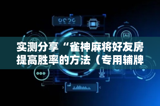 实测分享“雀神麻将好友房提高胜率的方法（专用辅牌神器免安装）