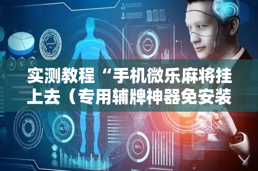 实测教程“手机微乐麻将挂上去（专用辅牌神器免安装）