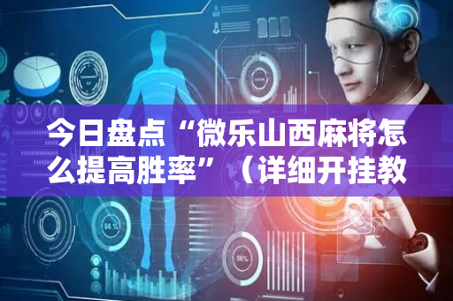 今日盘点“微乐山西麻将怎么提高胜率”（详细开挂教程）-哔哩哔哩