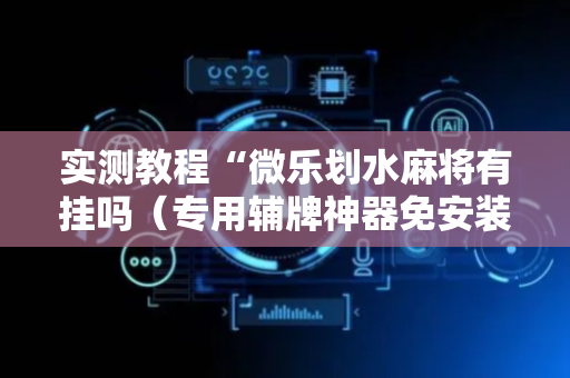 实测教程“微乐划水麻将有挂吗（专用辅牌神器免安装）