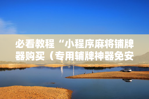 必看教程“小程序麻将铺牌器购买（专用辅牌神器免安装）