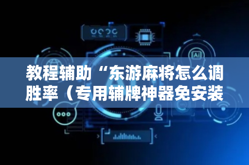 教程辅助“东游麻将怎么调胜率（专用辅牌神器免安装）