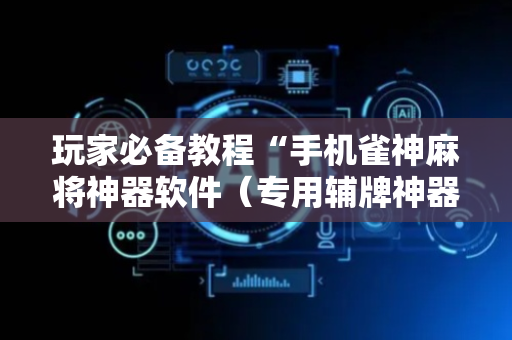 玩家必备教程“手机雀神麻将神器软件（专用辅牌神器免安装）