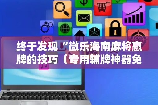 终于发现“微乐海南麻将赢牌的技巧（专用辅牌神器免安装）
