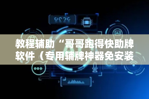 教程辅助“哥哥跑得快助牌软件（专用辅牌神器免安装）