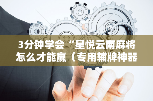 3分钟学会“星悦云南麻将怎么才能赢（专用辅牌神器免安装）