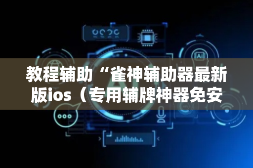 教程辅助“雀神辅助器最新版ios（专用辅牌神器免安装）