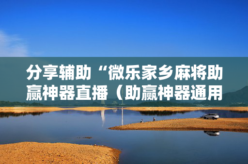 分享辅助“微乐家乡麻将助赢神器直播（助赢神器通用版）