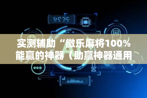 实测辅助“微乐麻将100%能赢的神器（助赢神器通用版）