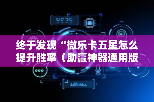 终于发现“微乐卡五星怎么提升胜率（助赢神器通用版）