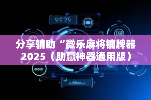 分享辅助“微乐麻将铺牌器2025（助赢神器通用版）