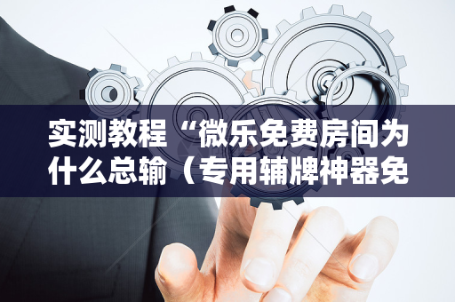 实测教程“微乐免费房间为什么总输（专用辅牌神器免安装）