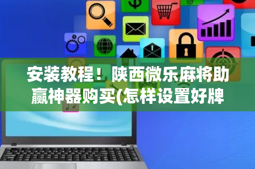 安装教程！陕西微乐麻将助赢神器购买(怎样设置好牌)
