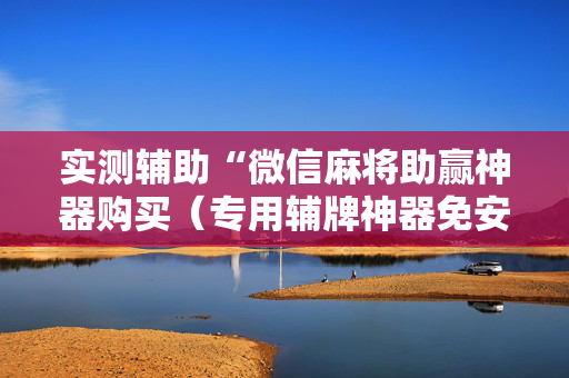 实测辅助“微信麻将助赢神器购买（专用辅牌神器免安装）