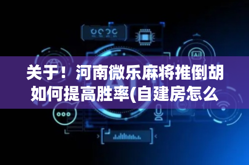 关于！河南微乐麻将推倒胡如何提高胜率(自建房怎么赢)
