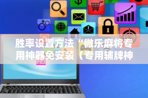 胜率设置方法“微乐麻将专用神器免安装（专用辅牌神器免安装）