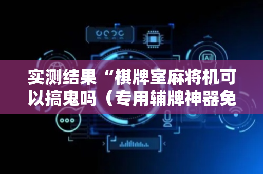 实测结果“棋牌室麻将机可以搞鬼吗（专用辅牌神器免安装）