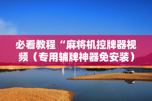 必看教程“麻将机控牌器视频（专用辅牌神器免安装）