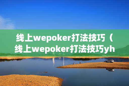 线上wepoker打法技巧（线上wepoker打法技巧yhg）