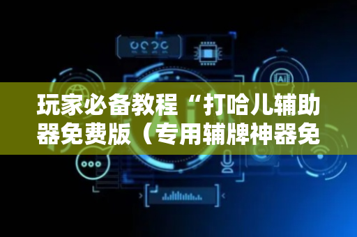 玩家必备教程“打哈儿辅助器免费版（专用辅牌神器免安装）