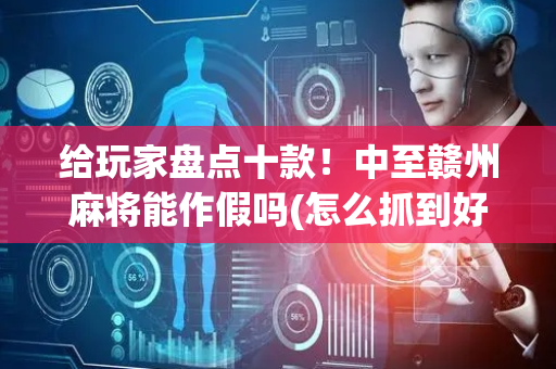 给玩家盘点十款！中至赣州麻将能作假吗(怎么抓到好牌)
