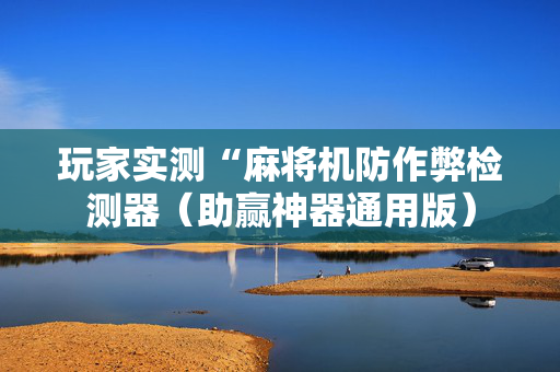 玩家实测“麻将机防作弊检测器（助赢神器通用版）