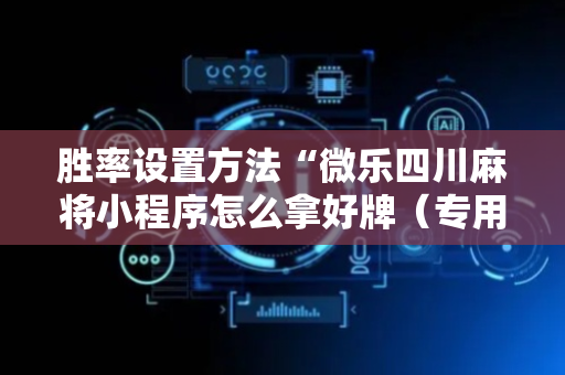 胜率设置方法“微乐四川麻将小程序怎么拿好牌（专用辅牌神器免安装）