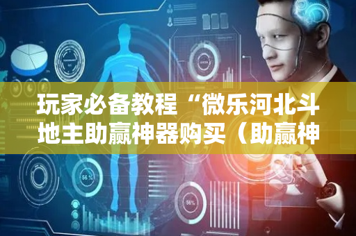 玩家必备教程“微乐河北斗地主助赢神器购买（助赢神器通用版）