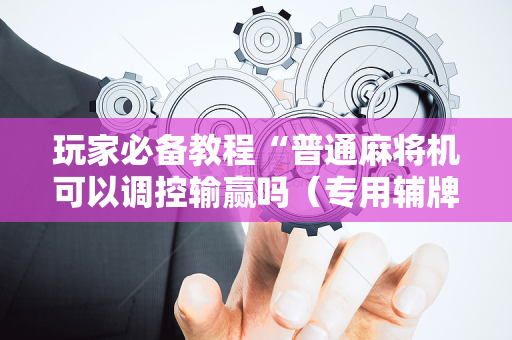 玩家必备教程“普通麻将机可以调控输赢吗（专用辅牌神器免安装）