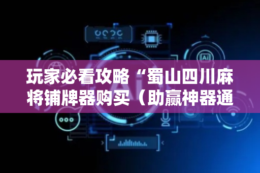 玩家必看攻略“蜀山四川麻将铺牌器购买（助赢神器通用版）