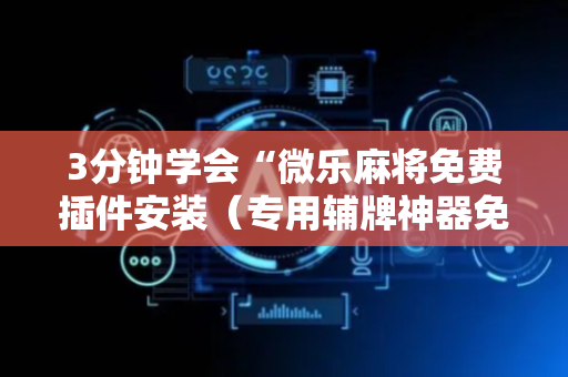 3分钟学会“微乐麻将免费插件安装（专用辅牌神器免安装）