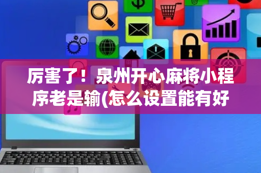 厉害了！泉州开心麻将小程序老是输(怎么设置能有好牌)