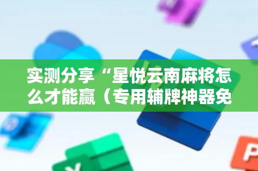 实测分享“星悦云南麻将怎么才能赢（专用辅牌神器免安装）