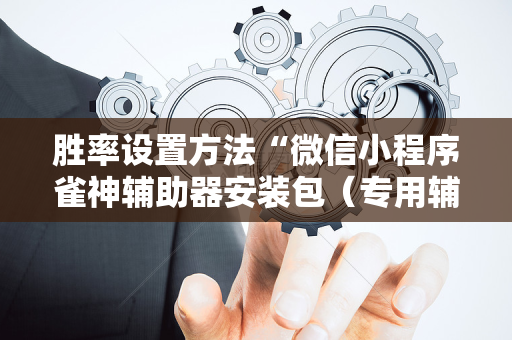 胜率设置方法“微信小程序雀神辅助器安装包（专用辅牌神器免安装）