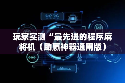 玩家实测“最先进的程序麻将机（助赢神器通用版）